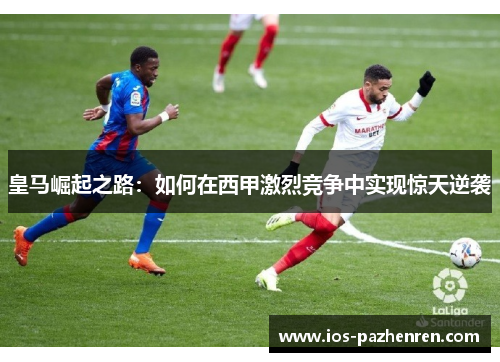 皇马崛起之路：如何在西甲激烈竞争中实现惊天逆袭