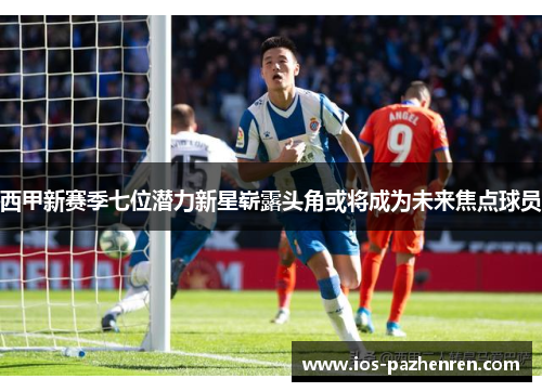 西甲新赛季七位潜力新星崭露头角或将成为未来焦点球员