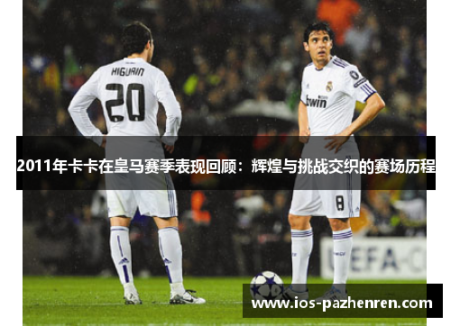 2011年卡卡在皇马赛季表现回顾：辉煌与挑战交织的赛场历程