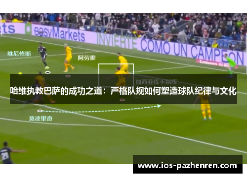 哈维执教巴萨的成功之道：严格队规如何塑造球队纪律与文化