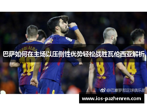 巴萨如何在主场以压倒性优势轻松战胜瓦伦西亚解析