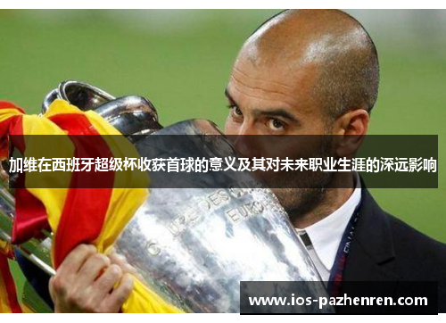 加维在西班牙超级杯收获首球的意义及其对未来职业生涯的深远影响
