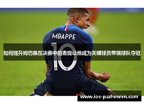 如何提升姆巴佩在决赛中的表现让他成为关键球员带领球队夺冠