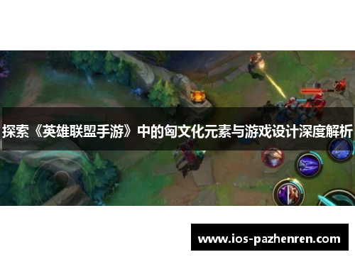 探索《英雄联盟手游》中的匈文化元素与游戏设计深度解析