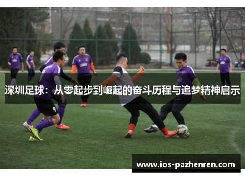 深圳足球：从零起步到崛起的奋斗历程与追梦精神启示
