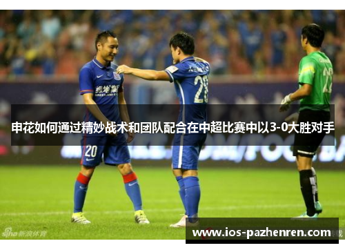 申花如何通过精妙战术和团队配合在中超比赛中以3-0大胜对手