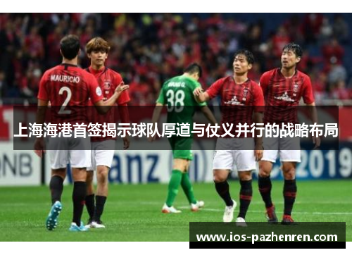 上海海港首签揭示球队厚道与仗义并行的战略布局