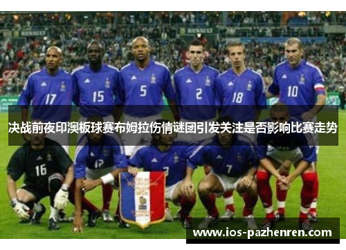 决战前夜印澳板球赛布姆拉伤情谜团引发关注是否影响比赛走势
