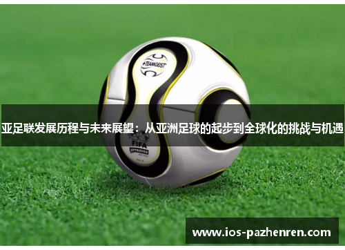 亚足联发展历程与未来展望：从亚洲足球的起步到全球化的挑战与机遇