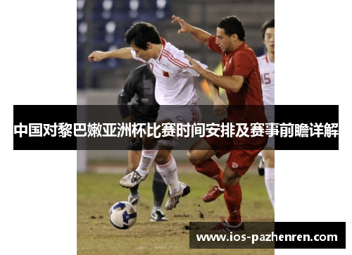 中国对黎巴嫩亚洲杯比赛时间安排及赛事前瞻详解