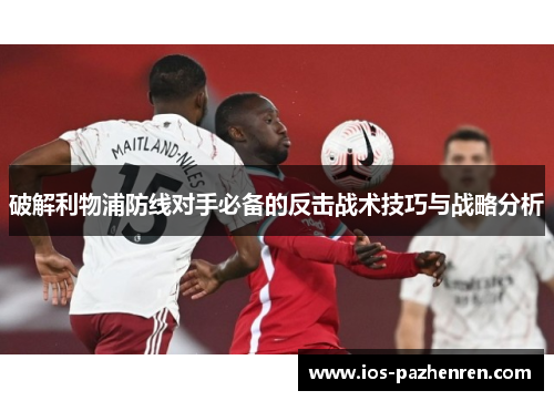 破解利物浦防线对手必备的反击战术技巧与战略分析