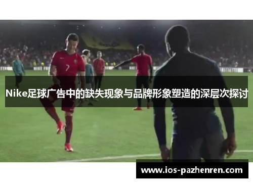 Nike足球广告中的缺失现象与品牌形象塑造的深层次探讨