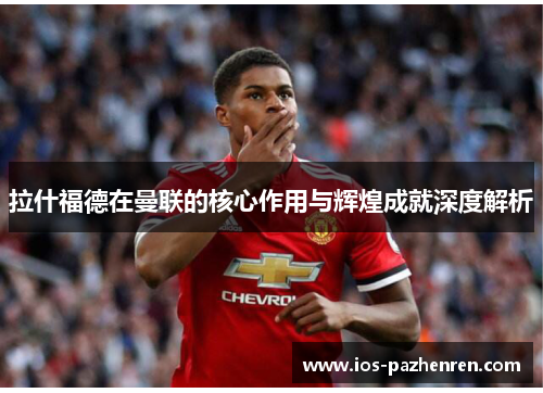 拉什福德在曼联的核心作用与辉煌成就深度解析