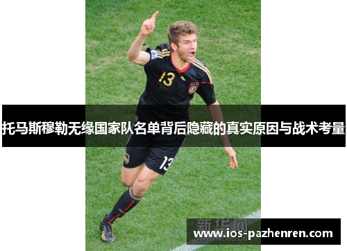 托马斯穆勒无缘国家队名单背后隐藏的真实原因与战术考量