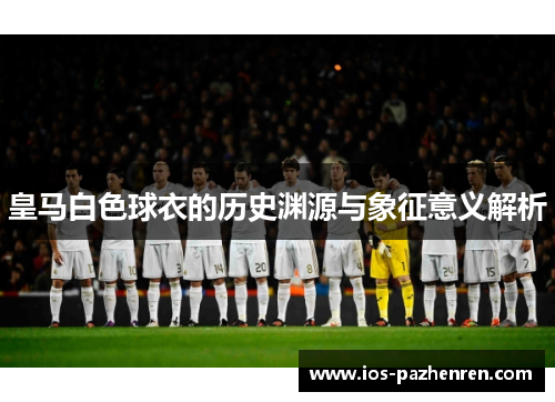皇马白色球衣的历史渊源与象征意义解析