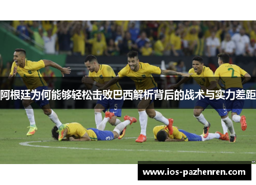 阿根廷为何能够轻松击败巴西解析背后的战术与实力差距