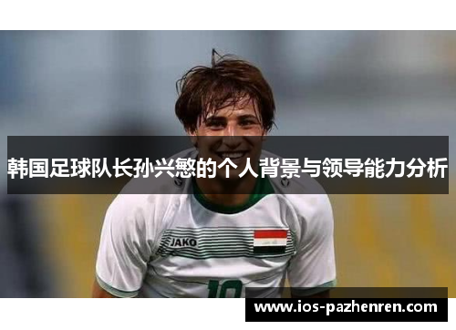 韩国足球队长孙兴慜的个人背景与领导能力分析
