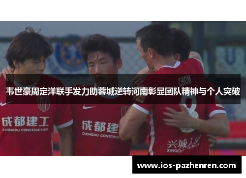 韦世豪周定洋联手发力助蓉城逆转河南彰显团队精神与个人突破