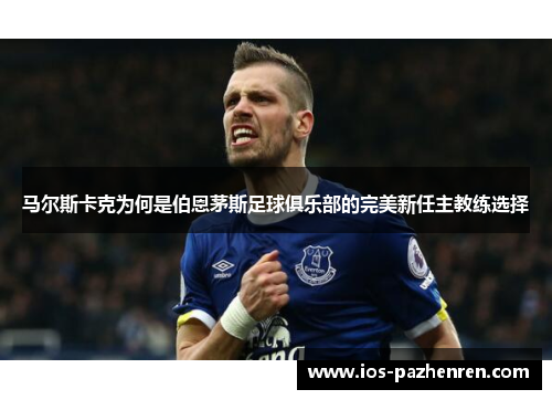马尔斯卡克为何是伯恩茅斯足球俱乐部的完美新任主教练选择