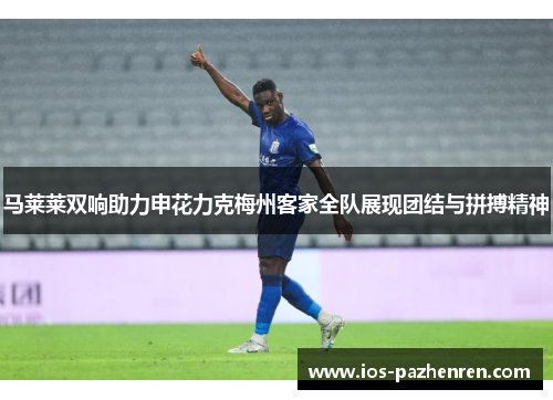 马莱莱双响助力申花力克梅州客家全队展现团结与拼搏精神 马莱莱双响助力申花力克梅州客家全队展现团结与拼搏精神