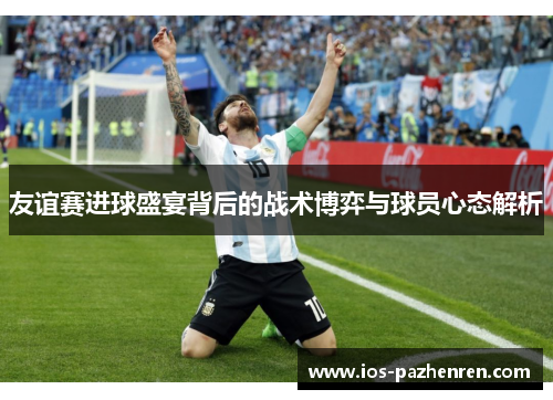 友谊赛进球盛宴背后的战术博弈与球员心态解析 友谊赛进球盛宴背后的战术博弈与球员心态解析