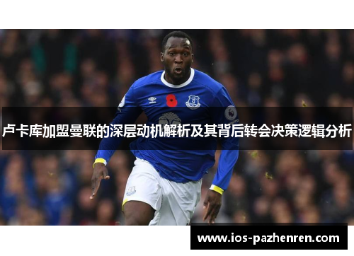 卢卡库加盟曼联的深层动机解析及其背后转会决策逻辑分析