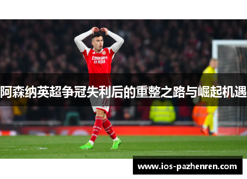 阿森纳英超争冠失利后的重整之路与崛起机遇
