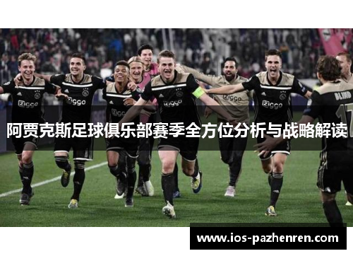 阿贾克斯足球俱乐部赛季全方位分析与战略解读