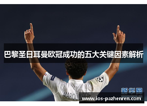 巴黎圣日耳曼欧冠成功的五大关键因素解析