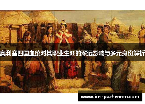 奥利塞四国血统对其职业生涯的深远影响与多元身份解析