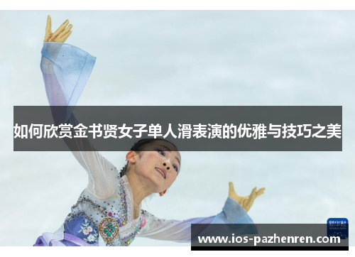 如何欣赏金书贤女子单人滑表演的优雅与技巧之美