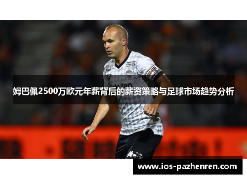 姆巴佩2500万欧元年薪背后的薪资策略与足球市场趋势分析