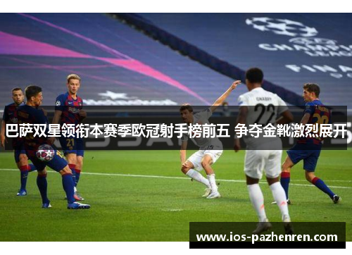 巴萨双星领衔本赛季欧冠射手榜前五 争夺金靴激烈展开 巴萨双星领衔本赛季欧冠射手榜前五 争夺金靴激烈展开