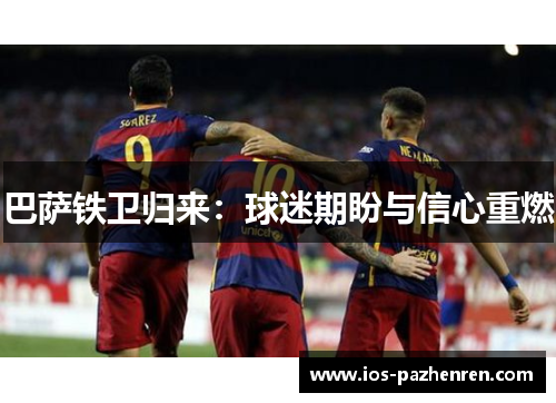 巴萨铁卫归来:球迷期盼与信心重燃 巴萨铁卫归来:球迷期盼与信心重燃