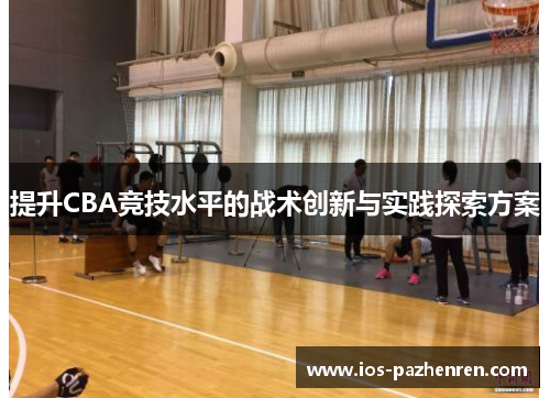 提升CBA竞技水平的战术创新与实践探索方案 提升CBA竞技水平的战术创新与实践探索方案
