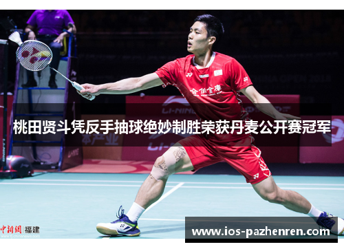 桃田贤斗凭反手抽球绝妙制胜荣获丹麦公开赛冠军