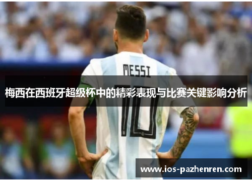 梅西在西班牙超级杯中的精彩表现与比赛关键影响分析