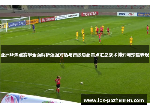亚洲杯焦点赛事全面解析强强对话与晋级悬念看点汇总战术博弈与球星表现
