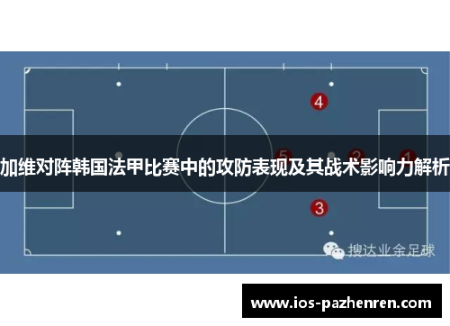 加维对阵韩国法甲比赛中的攻防表现及其战术影响力解析