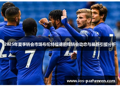 2025年夏季转会市场布伦特福德前锋转会动态与最新引援分析
