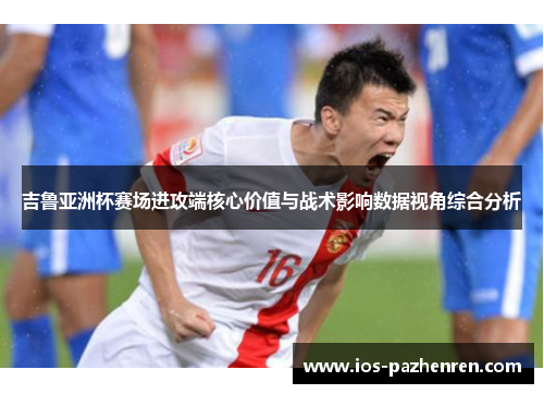 吉鲁亚洲杯赛场进攻端核心价值与战术影响数据视角综合分析