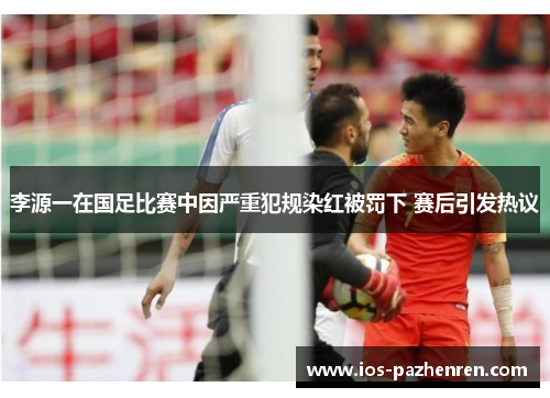 李源一在国足比赛中因严重犯规染红被罚下 赛后引发热议