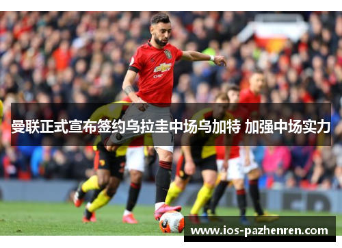 曼联正式宣布签约乌拉圭中场乌加特 加强中场实力