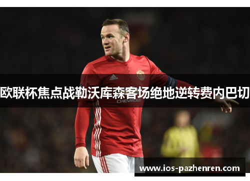欧联杯焦点战勒沃库森客场绝地逆转费内巴切 欧联杯焦点战勒沃库森客场绝地逆转费内巴切