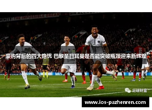 豪购背后的四大隐忧 巴黎圣日耳曼是否能突破瓶颈迎来新辉煌