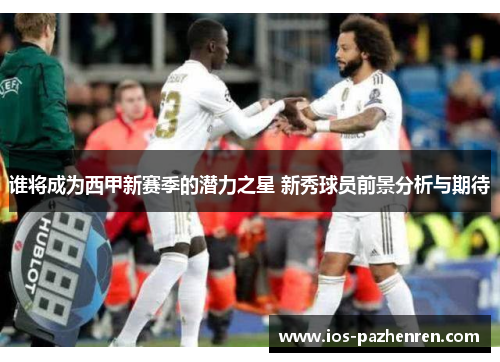 谁将成为西甲新赛季的潜力之星 新秀球员前景分析与期待 谁将成为西甲新赛季的潜力之星 新秀球员前景分析与期待