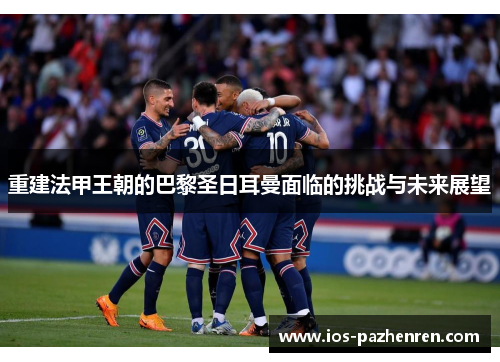 重建法甲王朝的巴黎圣日耳曼面临的挑战与未来展望