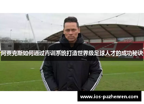 阿贾克斯如何通过青训系统打造世界级足球人才的成功秘诀