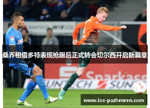 桑乔租借多特表现抢眼后正式转会切尔西开启新篇章 桑乔租借多特表现抢眼后正式转会切尔西开启新篇章