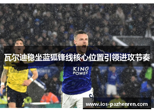瓦尔迪稳坐蓝狐锋线核心位置引领进攻节奏